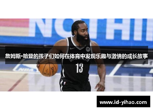 詹姆斯·哈登的孩子们如何在体育中发现乐趣与激情的成长故事