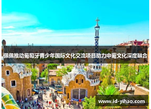 佩佩推动葡萄牙青少年国际文化交流项目助力中葡文化深度融合