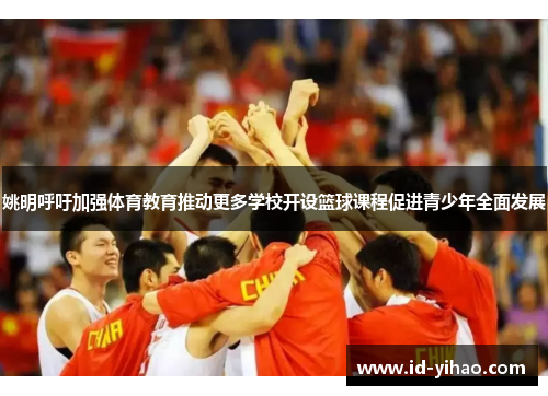 姚明呼吁加强体育教育推动更多学校开设篮球课程促进青少年全面发展