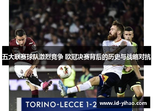五大联赛球队激烈竞争 欧冠决赛背后的历史与战略对抗