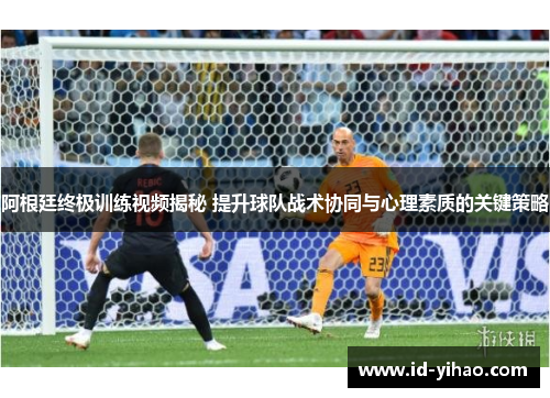 阿根廷终极训练视频揭秘 提升球队战术协同与心理素质的关键策略