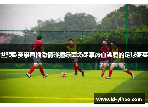 世预欧赛事直播激情碰撞绿茵场尽享热血沸腾的足球盛宴
