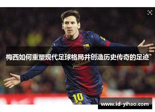 梅西如何重塑现代足球格局并创造历史传奇的足迹