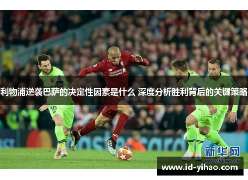 利物浦逆袭巴萨的决定性因素是什么 深度分析胜利背后的关键策略