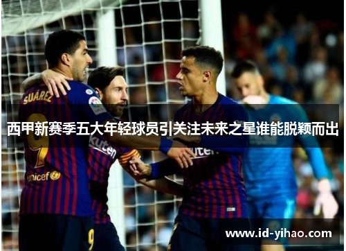 西甲新赛季五大年轻球员引关注未来之星谁能脱颖而出