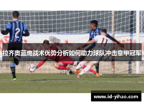 拉齐奥蓝鹰战术优势分析如何助力球队冲击意甲冠军