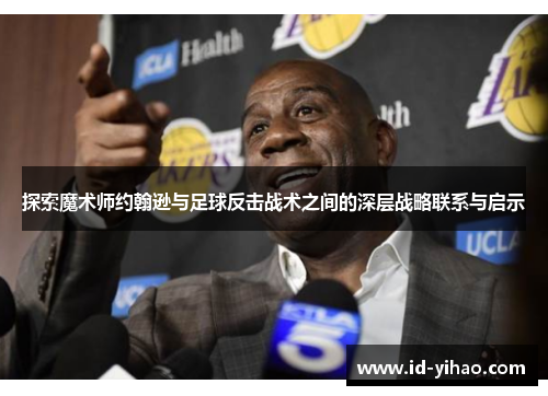 探索魔术师约翰逊与足球反击战术之间的深层战略联系与启示