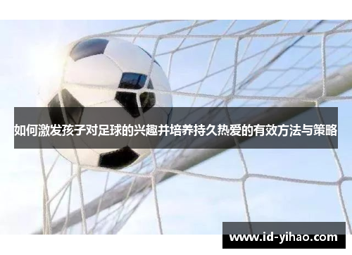 如何激发孩子对足球的兴趣并培养持久热爱的有效方法与策略