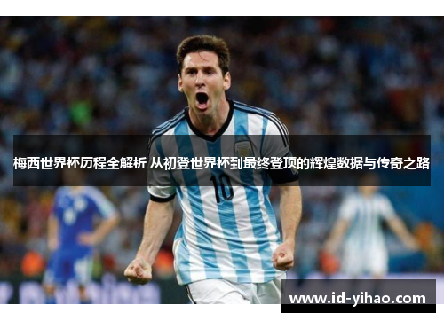 梅西世界杯历程全解析 从初登世界杯到最终登顶的辉煌数据与传奇之路
