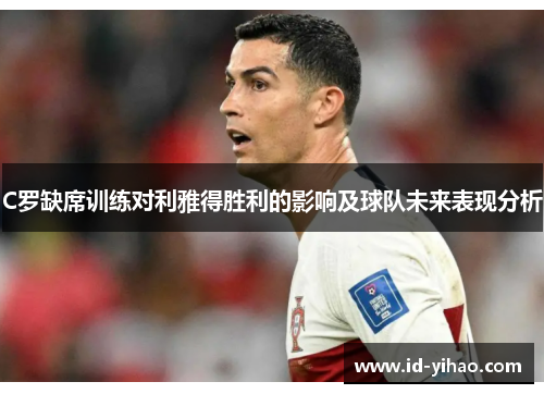 C罗缺席训练对利雅得胜利的影响及球队未来表现分析