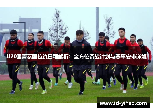 U20国青泰国拉练日程解析：全方位备战计划与赛事安排详解