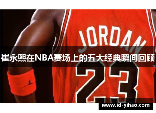 崔永熙在NBA赛场上的五大经典瞬间回顾