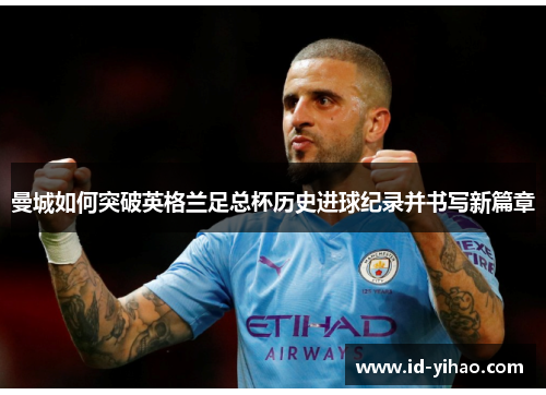 曼城如何突破英格兰足总杯历史进球纪录并书写新篇章
