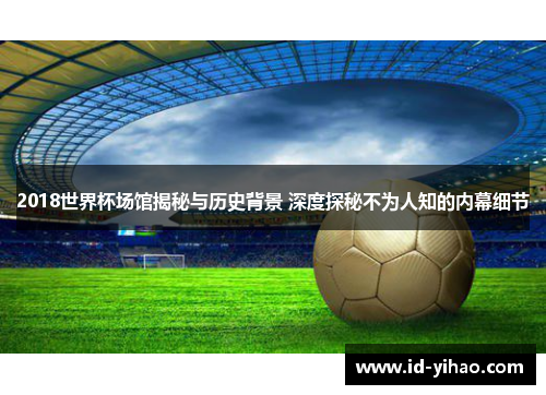 2018世界杯场馆揭秘与历史背景 深度探秘不为人知的内幕细节