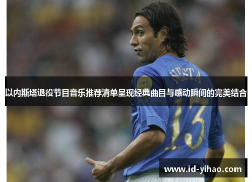 以内斯塔退役节目音乐推荐清单呈现经典曲目与感动瞬间的完美结合